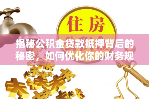 东川揭秘公积金贷款抵押背后的秘密，如何优化你的财务规划
