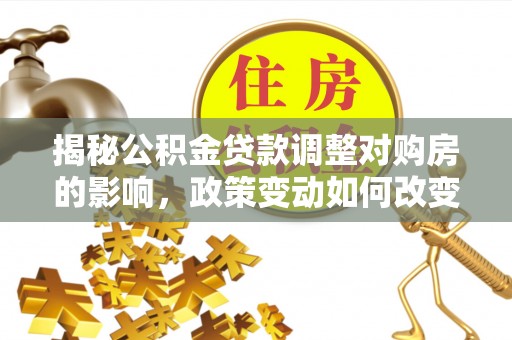 淮阴揭秘公积金贷款调整对购房的影响，政策变动如何改变你的买房计划