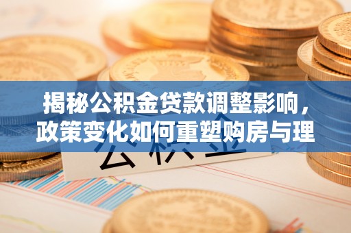 乡宁揭秘公积金贷款调整影响，政策变化如何重塑购房与理财规划