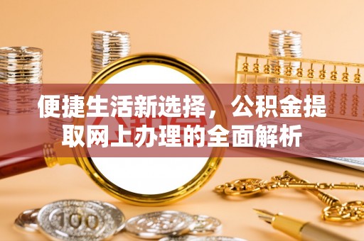 高效便捷生活新选择，公积金提取网上办理的全面解析