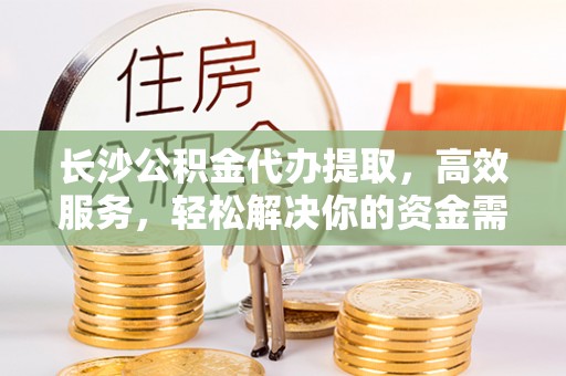 高效长沙公积金代办提取，高效服务，轻松解决你的资金需求