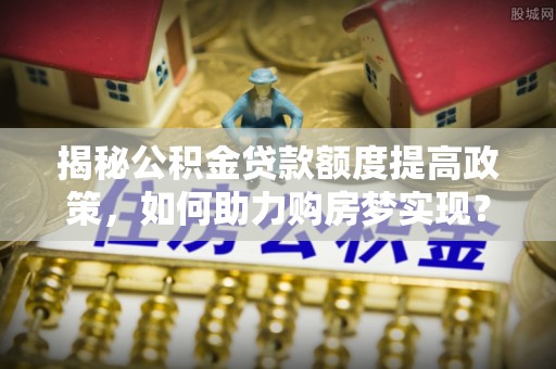 莱州揭秘公积金贷款额度提高政策，如何助力购房梦实现？