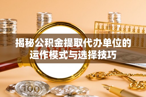 通知揭秘公积金提取代办单位的运作模式与选择技巧