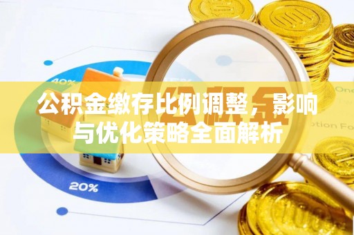 洪湖公积金缴存比例调整，影响与优化策略全面解析