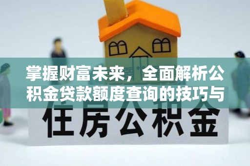 洪湖掌握财富未来，全面解析公积金贷款额度查询的技巧与策略