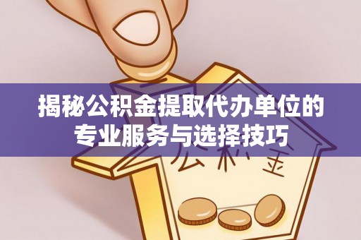 山丹揭秘公积金提取代办单位的专业服务与选择技巧