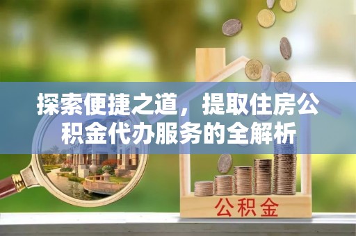 茶山探索便捷之道，提取住房公积金代办服务的全解析