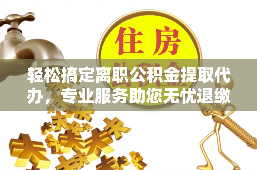 孟连轻松搞定离职公积金提取代办，专业服务助您无忧退缴