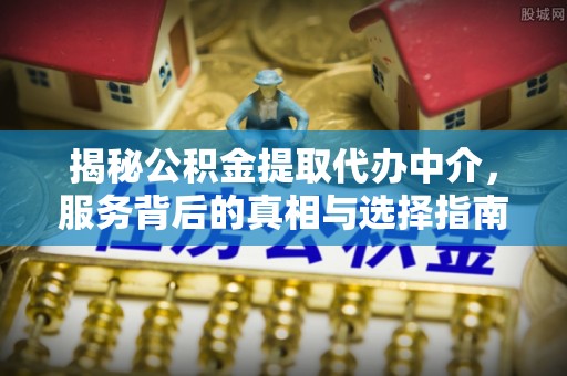 山丹揭秘公积金提取代办中介，服务背后的真相与选择指南