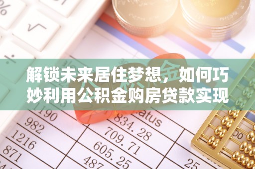 焉耆解锁未来居住梦想，如何巧妙利用公积金购房贷款实现房产投资