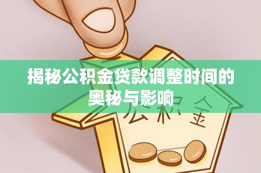 建始揭秘公积金贷款调整时间的奥秘与影响