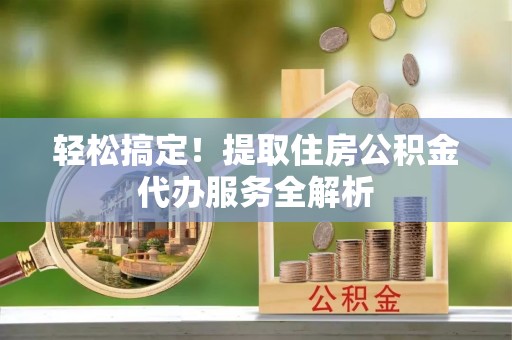 建始轻松搞定！提取住房公积金代办服务全解析