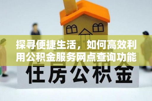 建始探寻便捷生活，如何高效利用公积金服务网点查询功能