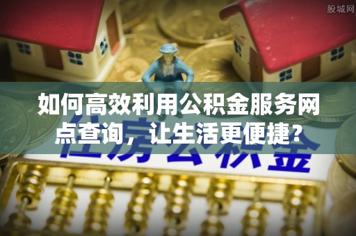 建始如何高效利用公积金服务网点查询，让生活更便捷？