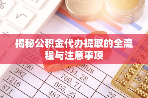 秀峰揭秘公积金代办提取的全流程与注意事项