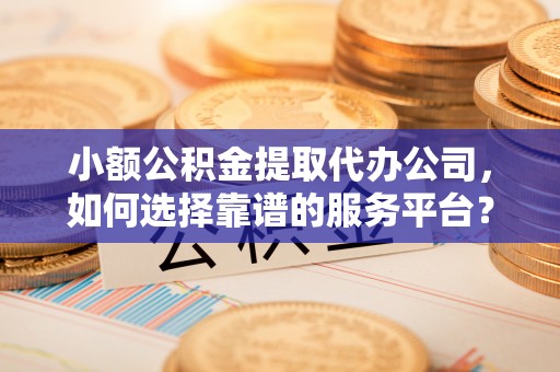 秀峰小额公积金提取代办公司，如何选择靠谱的服务平台？
