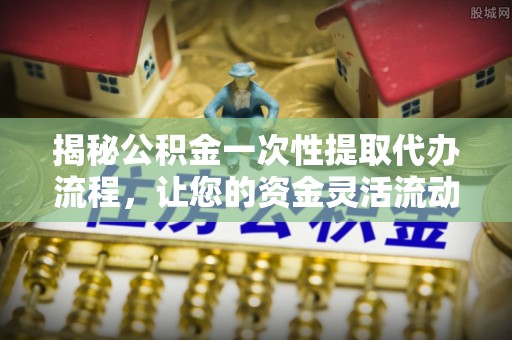 广宁揭秘公积金一次性提取代办流程，让您的资金灵活流动