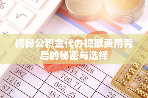 广宁揭秘公积金代办提取费用背后的秘密与选择