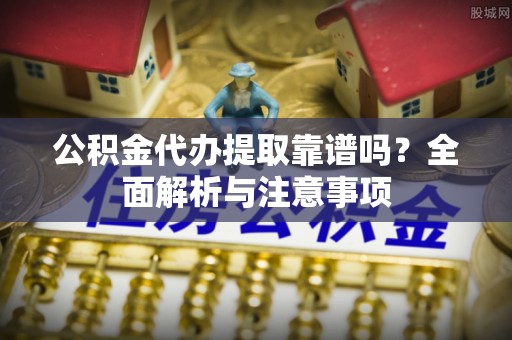广宁公积金代办提取靠谱吗？全面解析与注意事项
