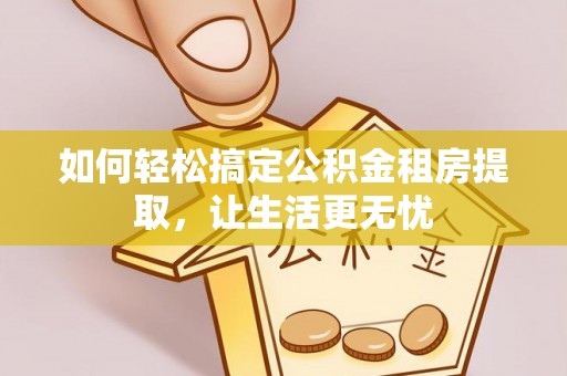 山丹如何轻松搞定公积金租房提取，让生活更无忧