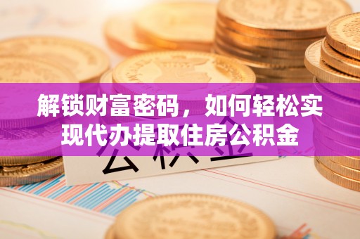 山丹解锁财富密码，如何轻松实现代办提取住房公积金