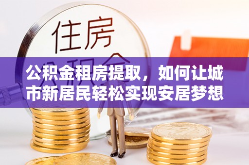 山丹公积金租房提取，如何让城市新居民轻松实现安居梦想