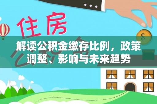 二道解读公积金缴存比例，政策调整、影响与未来趋势