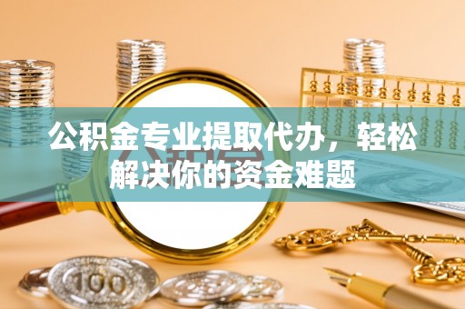 灵川公积金专业提取代办，轻松解决你的资金难题