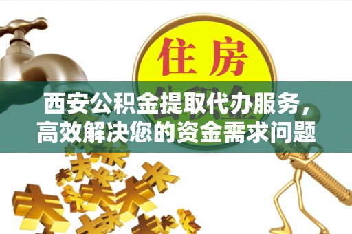 灵川西安公积金提取代办服务，高效解决您的资金需求问题