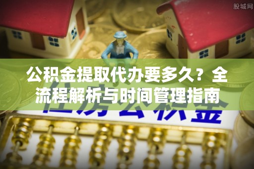 灵川公积金提取代办要多久？全流程解析与时间管理指南