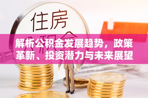 灵川解析公积金发展趋势，政策革新、投资潜力与未来展望