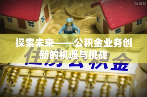 石碣探索未来——公积金业务创新的机遇与挑战