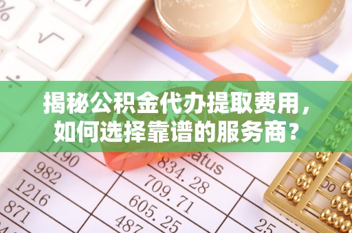 石碣揭秘公积金代办提取费用，如何选择靠谱的服务商？