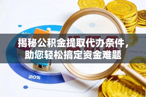 石碣揭秘公积金提取代办条件，助您轻松搞定资金难题