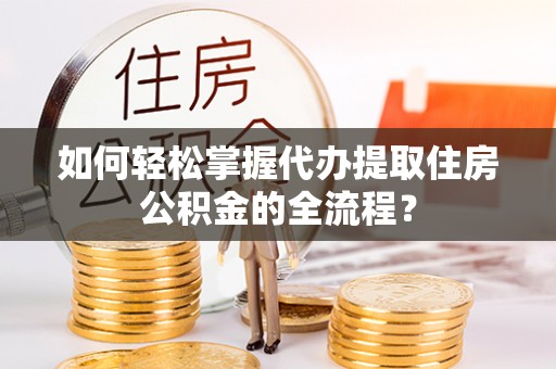 石碣如何轻松掌握代办提取住房公积金的全流程？