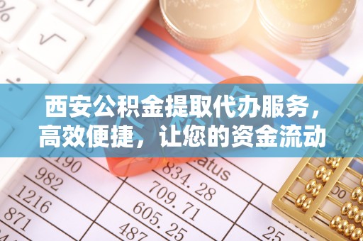 资兴西安公积金提取代办服务，高效便捷，让您的资金流动更灵活