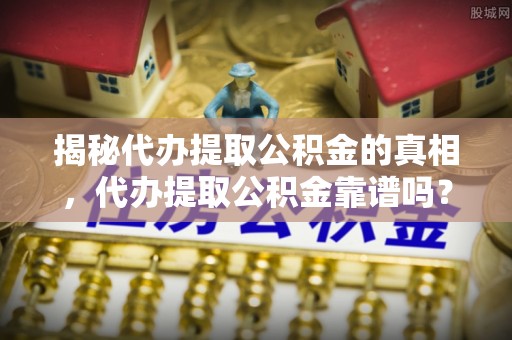 那坡揭秘代办提取公积金的真相，代办提取公积金靠谱吗？