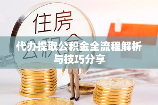 邱县代办提取公积金全流程解析与技巧分享