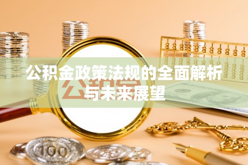 邱县公积金政策法规的全面解析与未来展望