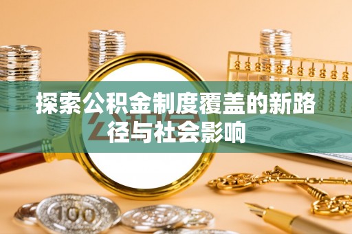 邱县探索公积金制度覆盖的新路径与社会影响