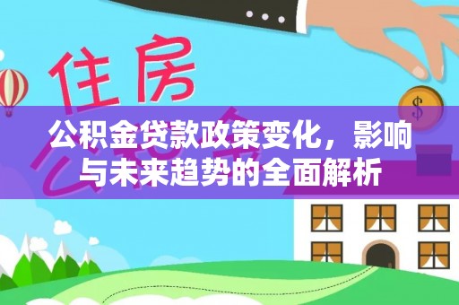 驿城公积金贷款政策变化，影响与未来趋势的全面解析
