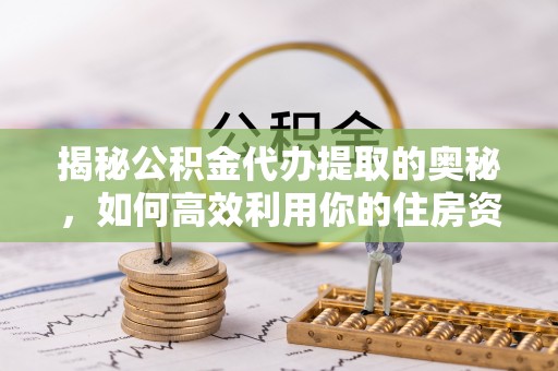 建始揭秘公积金代办提取的奥秘，如何高效利用你的住房资金