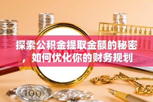 建始探索公积金提取金额的秘密，如何优化你的财务规划