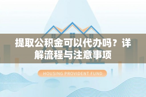 建始提取公积金可以代办吗？详解流程与注意事项