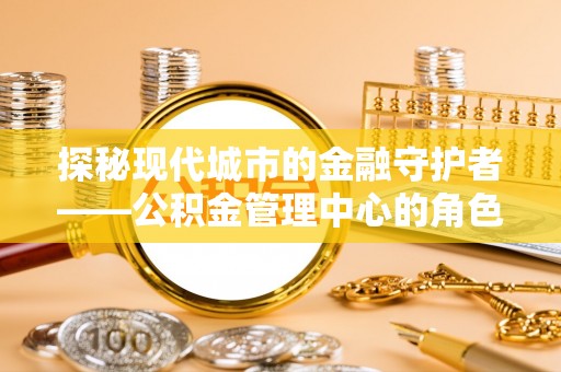 乌马河探秘现代城市的金融守护者——公积金管理中心的角色与使命