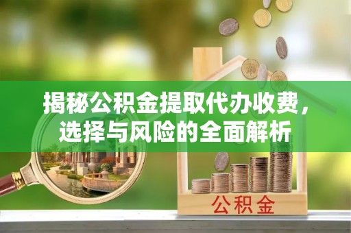 乌马河揭秘公积金提取代办收费，选择与风险的全面解析