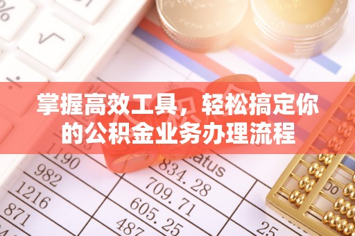 通河掌握高效工具，轻松搞定你的公积金业务办理流程