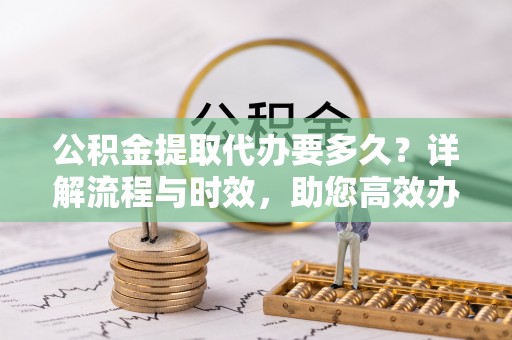 通河公积金提取代办要多久？详解流程与时效，助您高效办理