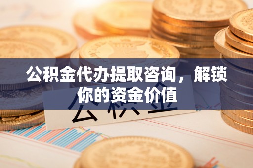 通河公积金代办提取咨询，解锁你的资金价值