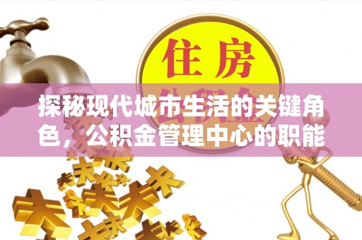 金平探秘现代城市生活的关键角色，公积金管理中心的职能与影响